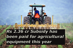 Rs 2.36 cr  Subsidy has been paid for agricultural equipment this year 